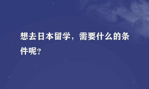 想去日本留学，需要什么的条件呢？