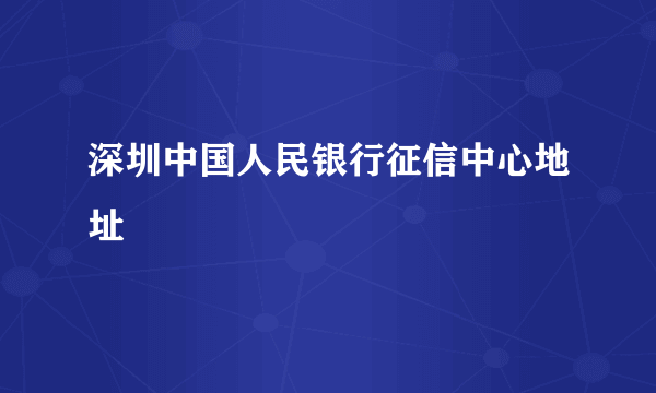 深圳中国人民银行征信中心地址