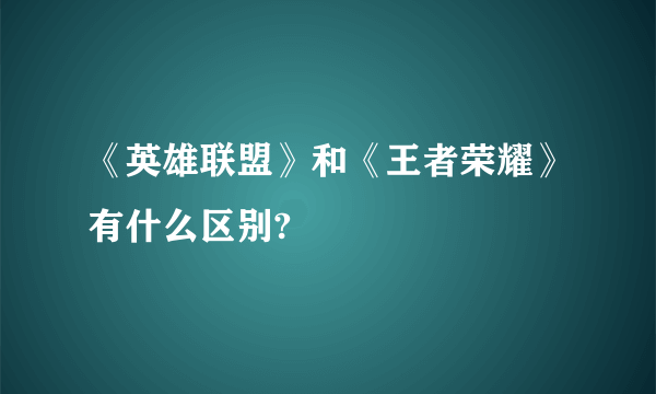 《英雄联盟》和《王者荣耀》有什么区别?