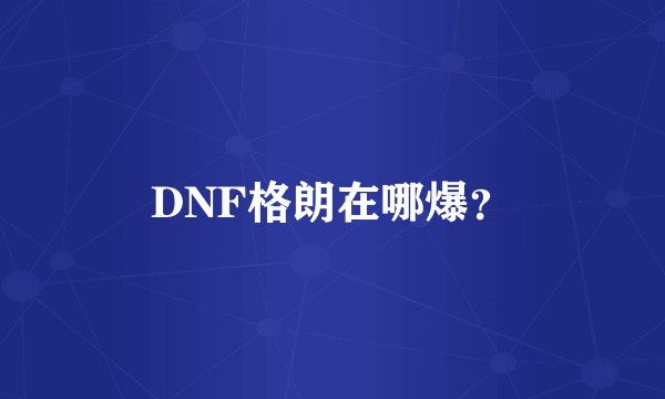 DNF格朗在哪爆？