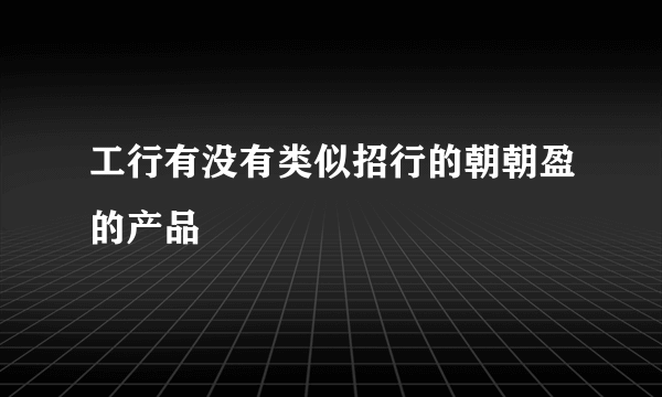 工行有没有类似招行的朝朝盈的产品