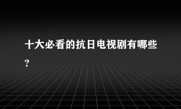 十大必看的抗日电视剧有哪些？