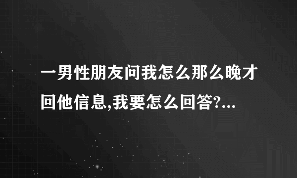 一男性朋友问我怎么那么晚才回他信息,我要怎么回答?一男性朋友问