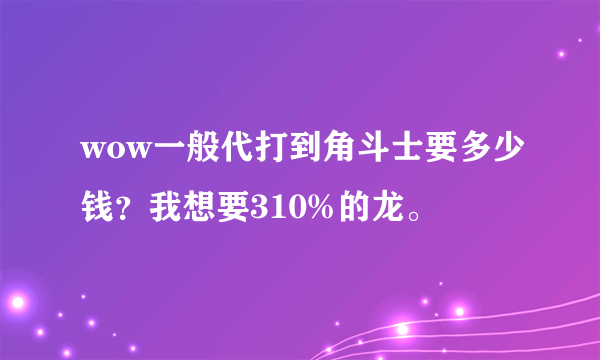 wow一般代打到角斗士要多少钱？我想要310%的龙。