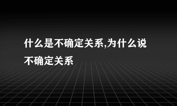 什么是不确定关系,为什么说不确定关系