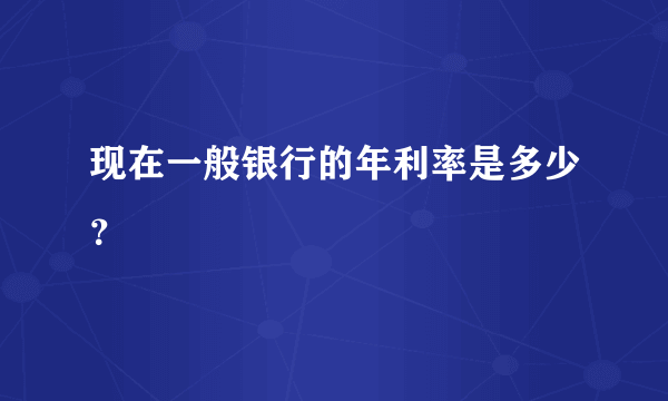 现在一般银行的年利率是多少？