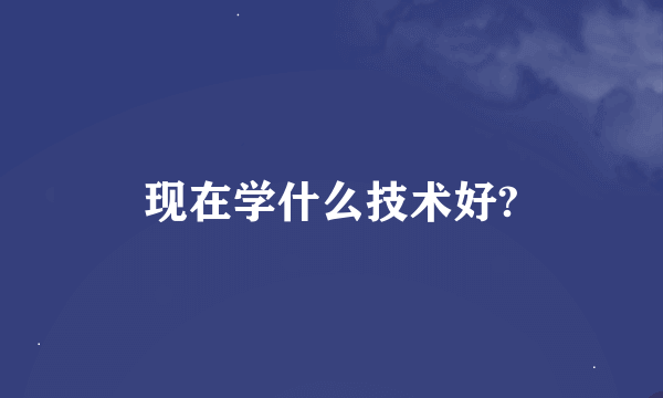 现在学什么技术好?