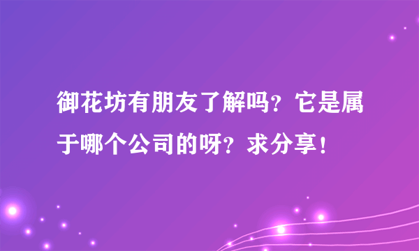 御花坊有朋友了解吗？它是属于哪个公司的呀？求分享！