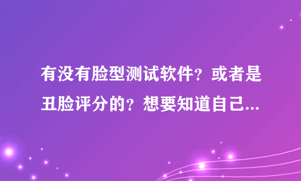 有没有脸型测试软件？或者是丑脸评分的？想要知道自己是什么脸型？