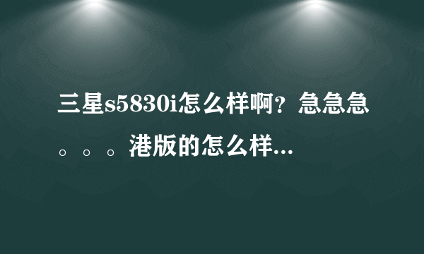 三星s5830i怎么样啊？急急急。。。港版的怎么样？淘宝上大都卖的是港货。到底该不该买？求大神指导。