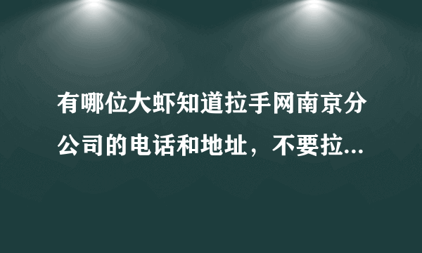 有哪位大虾知道拉手网南京分公司的电话和地址，不要拉手的400电话，谢谢