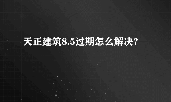 天正建筑8.5过期怎么解决?