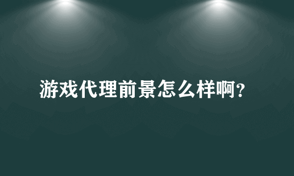 游戏代理前景怎么样啊？