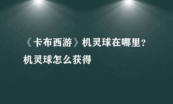 《卡布西游》机灵球在哪里？机灵球怎么获得