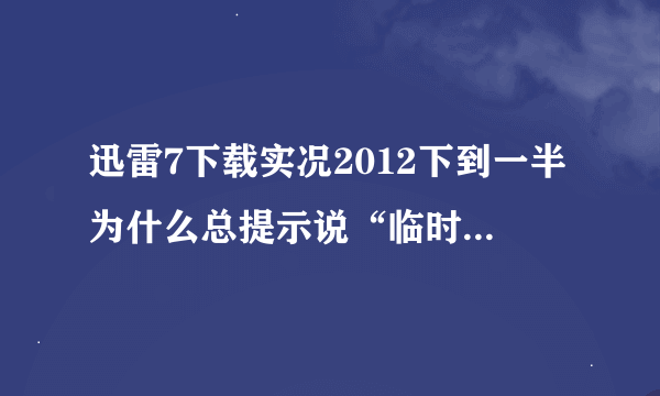 迅雷7下载实况2012下到一半为什么总提示说“临时文件读取错误”？