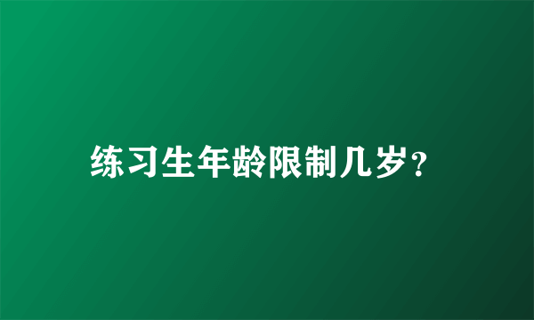 练习生年龄限制几岁？