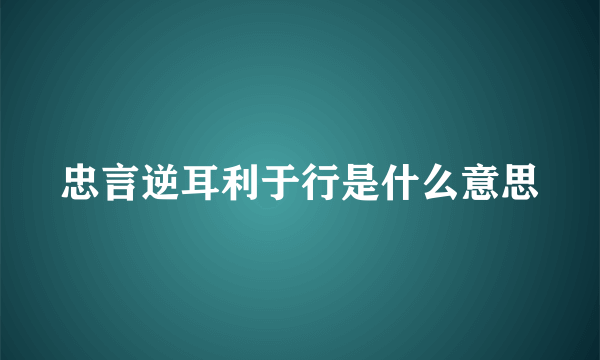 忠言逆耳利于行是什么意思