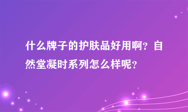 什么牌子的护肤品好用啊？自然堂凝时系列怎么样呢？