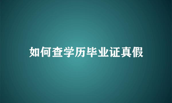 如何查学历毕业证真假