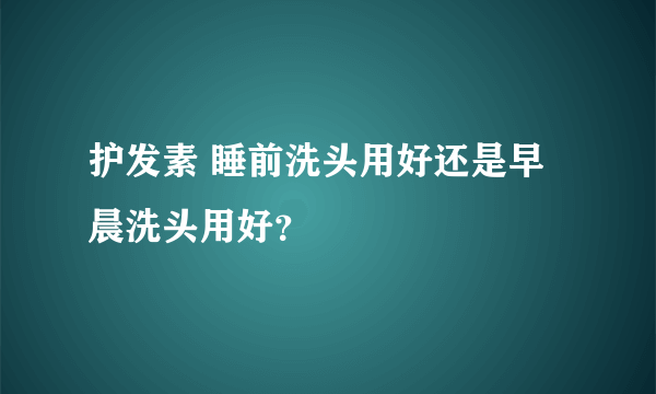 护发素 睡前洗头用好还是早晨洗头用好？