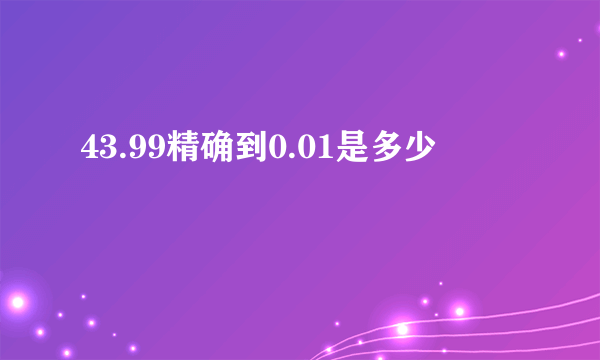 43.99精确到0.01是多少