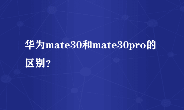 华为mate30和mate30pro的区别？