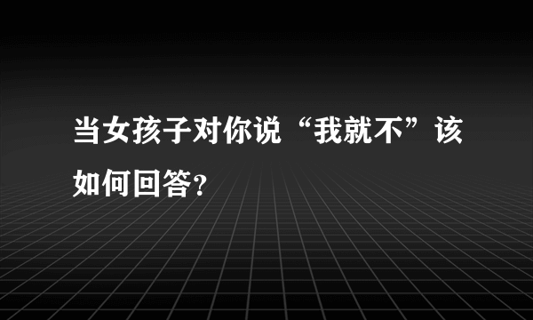 当女孩子对你说“我就不”该如何回答？