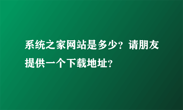 系统之家网站是多少？请朋友提供一个下载地址？