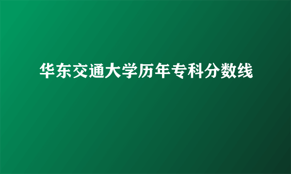 华东交通大学历年专科分数线