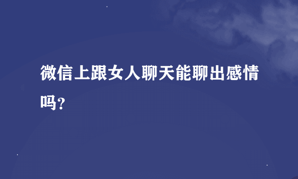 微信上跟女人聊天能聊出感情吗？