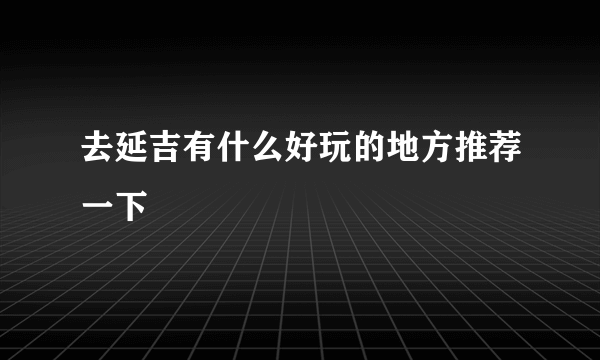 去延吉有什么好玩的地方推荐一下