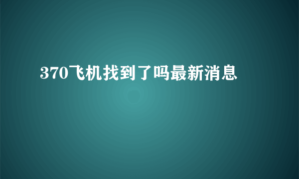 370飞机找到了吗最新消息