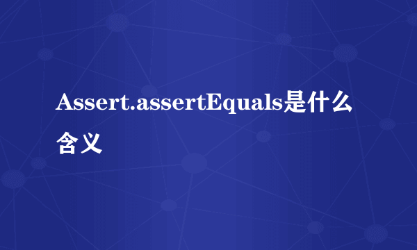 Assert.assertEquals是什么含义