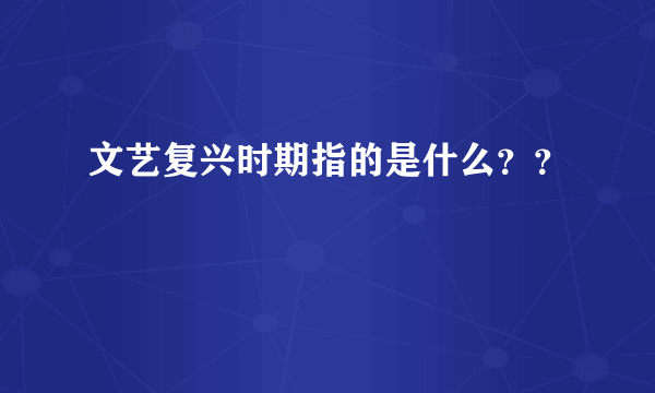 文艺复兴时期指的是什么？？