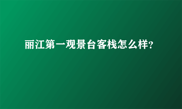 丽江第一观景台客栈怎么样？