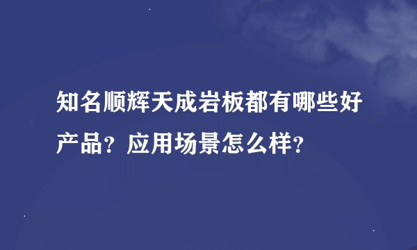 知名顺辉天成岩板都有哪些好产品？应用场景怎么样？