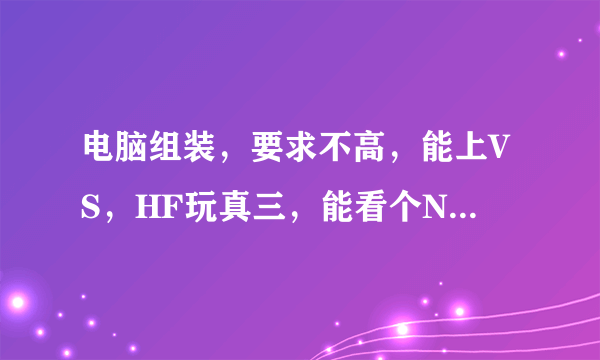 电脑组装，要求不高，能上VS，HF玩真三，能看个NBA 足球直播就可以了，我们是宿舍网4M