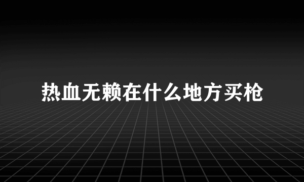 热血无赖在什么地方买枪