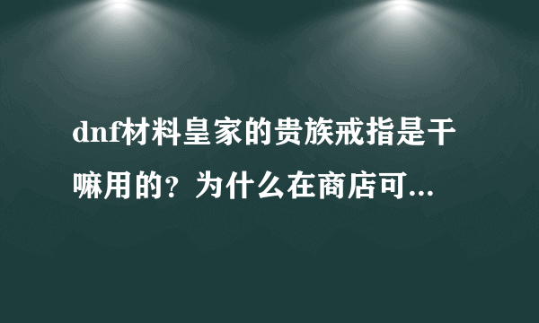 dnf材料皇家的贵族戒指是干嘛用的？为什么在商店可以卖那么贵？