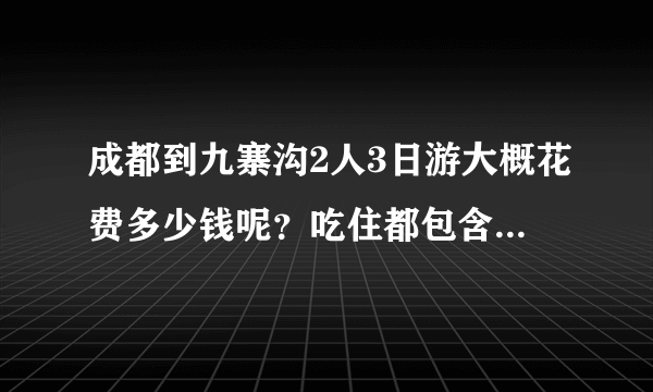 成都到九寨沟2人3日游大概花费多少钱呢？吃住都包含哈！麻烦给个准确的数据。谢谢！