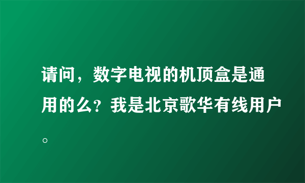 请问，数字电视的机顶盒是通用的么？我是北京歌华有线用户。