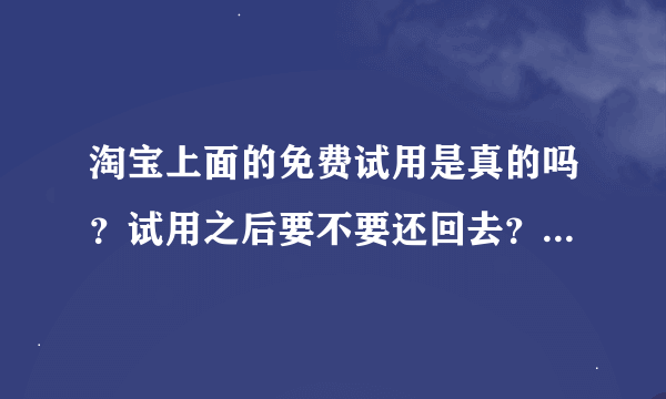 淘宝上面的免费试用是真的吗？试用之后要不要还回去？还有什么要求吗