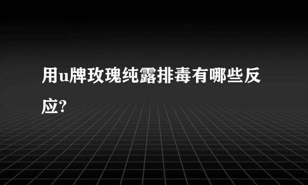 用u牌玫瑰纯露排毒有哪些反应?