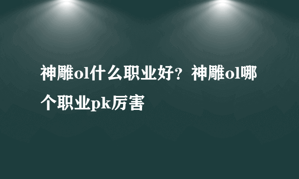 神雕ol什么职业好？神雕ol哪个职业pk厉害