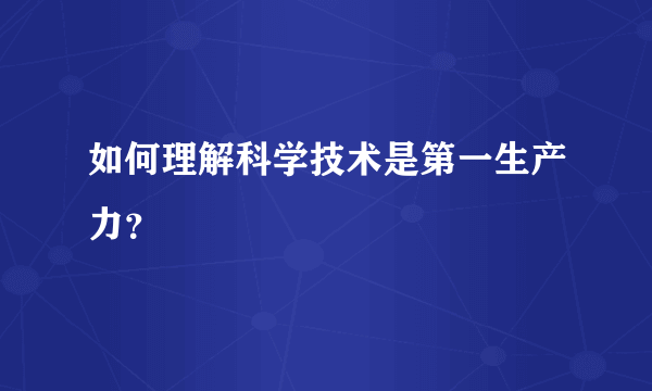 如何理解科学技术是第一生产力？