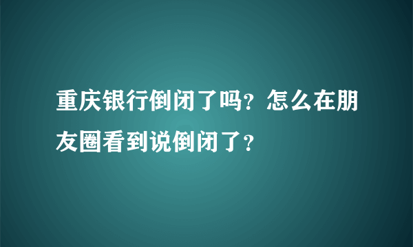 重庆银行倒闭了吗？怎么在朋友圈看到说倒闭了？