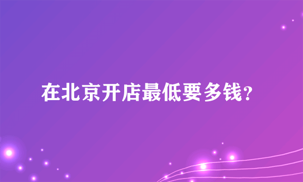 在北京开店最低要多钱？