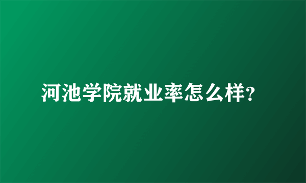 河池学院就业率怎么样？