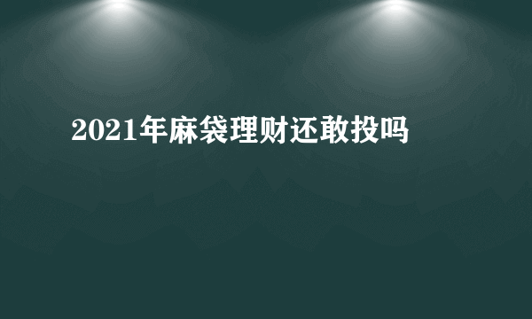 2021年麻袋理财还敢投吗