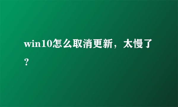 win10怎么取消更新，太慢了？